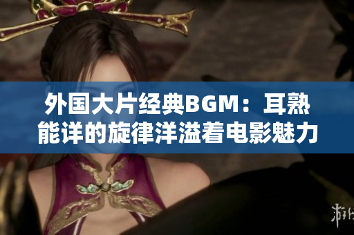 外国大片经典BGM：耳熟能详的旋律洋溢着电影魅力