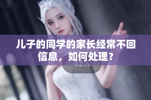 儿子的同学的家长经常不回信息，如何处理？