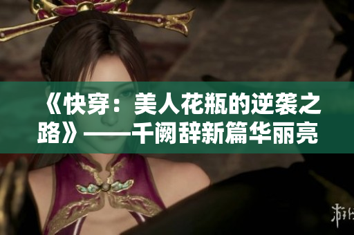 《快穿：美人花瓶的逆袭之路》——千阙辞新篇华丽亮相！