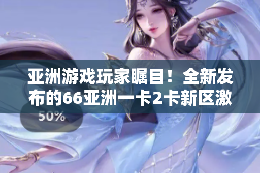 亚洲游戏玩家瞩目！全新发布的66亚洲一卡2卡新区激情上线！