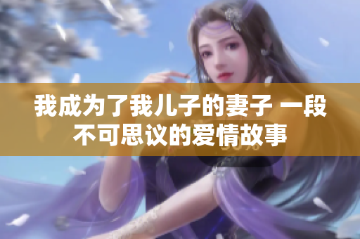我成为了我儿子的妻子 一段不可思议的爱情故事