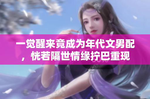 一觉醒来竟成为年代文男配，恍若隔世情缘拧巴重现