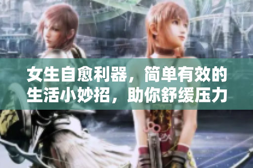 女生自愈利器，简单有效的生活小妙招，助你舒缓压力和焦虑