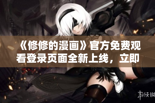 《修修的漫画》官方免费观看登录页面全新上线，立即畅享精彩内容