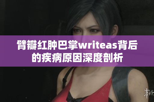 臂瓣红肿巴掌writeas背后的疾病原因深度剖析