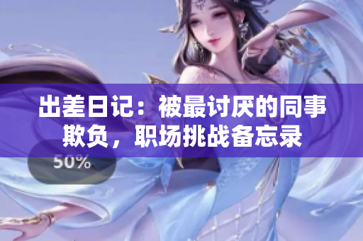 出差日记：被最讨厌的同事欺负，职场挑战备忘录