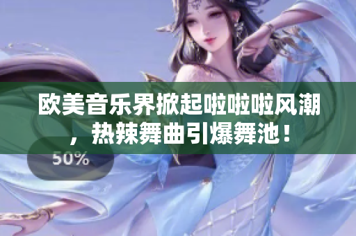 欧美音乐界掀起啦啦啦风潮，热辣舞曲引爆舞池！