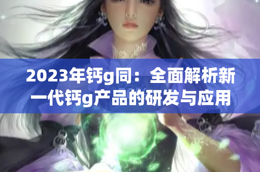 2023年钙g同：全面解析新一代钙g产品的研发与应用趋势