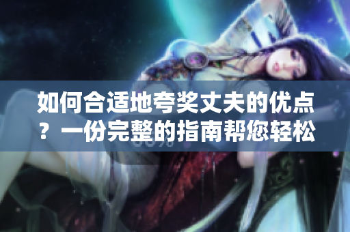 如何合适地夸奖丈夫的优点？一份完整的指南帮您轻松赞美他