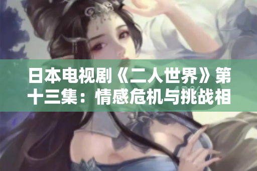 日本电视剧《二人世界》第十三集：情感危机与挑战相遇