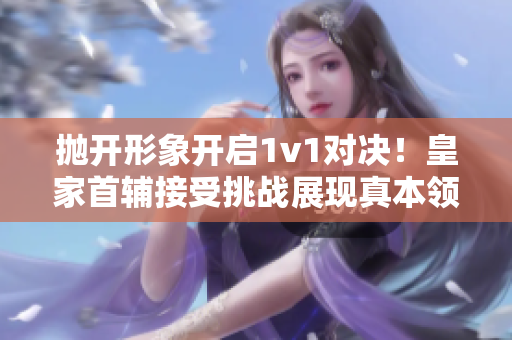 抛开形象开启1v1对决！皇家首辅接受挑战展现真本领