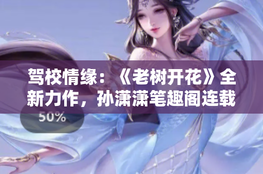 驾校情缘：《老树开花》全新力作，孙潇潇笔趣阁连载精彩故事