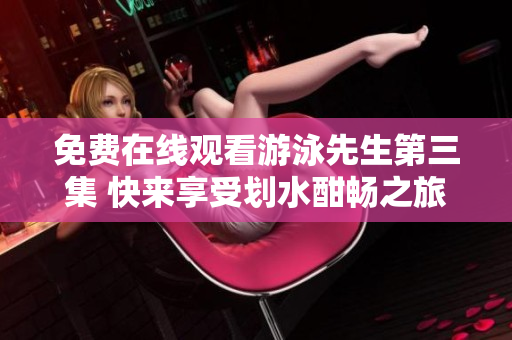 免费在线观看游泳先生第三集 快来享受划水酣畅之旅!