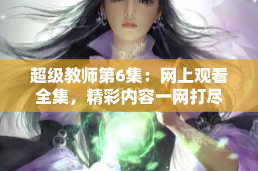 超级教师第6集：网上观看全集，精彩内容一网打尽
