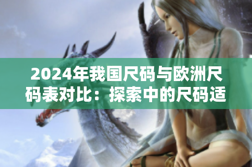 2024年我国尺码与欧洲尺码表对比：探索中的尺码适配趋势解析