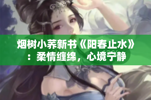 烟树小荞新书《阳春止水》：柔情缠绵，心境宁静