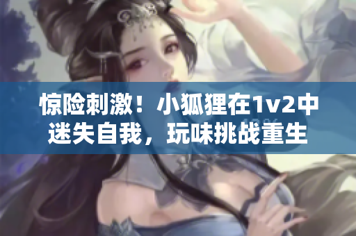 惊险刺激！小狐狸在1v2中迷失自我，玩味挑战重生