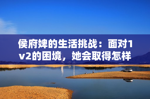 侯府婢的生活挑战：面对1v2的困境，她会取得怎样的突破？