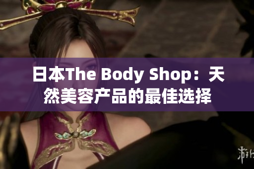 日本The Body Shop：天然美容产品的最佳选择