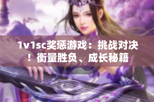 1v1sc奖惩游戏：挑战对决！衡量胜负、成长秘籍