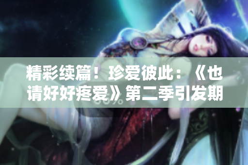 精彩续篇！珍爱彼此：《也请好好疼爱》第二季引发期待