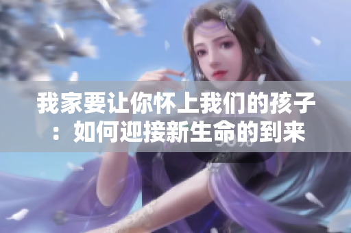 我家要让你怀上我们的孩子：如何迎接新生命的到来