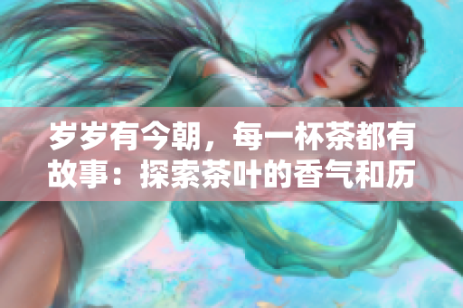 岁岁有今朝，每一杯茶都有故事：探索茶叶的香气和历史渊源