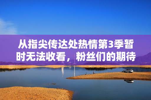 从指尖传达处热情第3季暂时无法收看，粉丝们的期待还得再等等