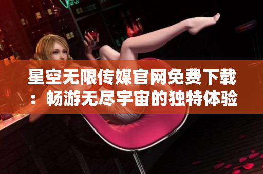 星空无限传媒官网免费下载：畅游无尽宇宙的独特体验
