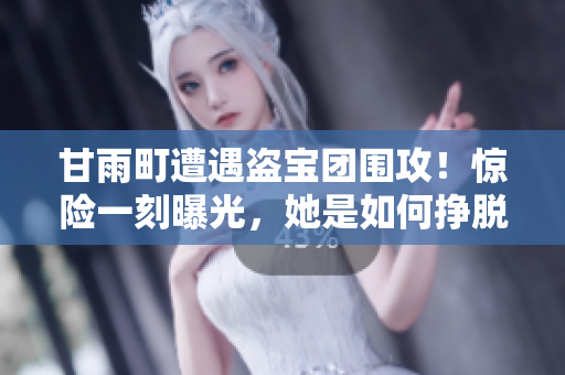 甘雨町遭遇盗宝团围攻！惊险一刻曝光，她是如何挣脱困境？