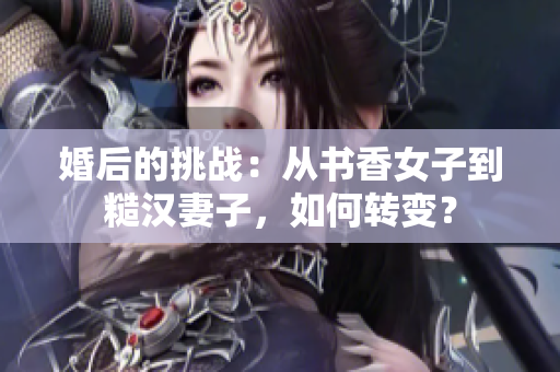 婚后的挑战：从书香女子到糙汉妻子，如何转变？