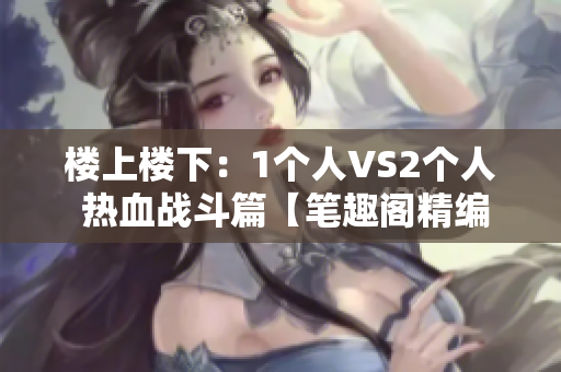 楼上楼下：1个人VS2个人 热血战斗篇【笔趣阁精编】