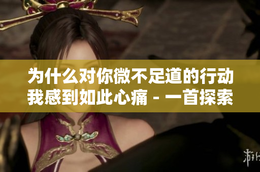 为什么对你微不足道的行动我感到如此心痛 - 一首探索情感的歌