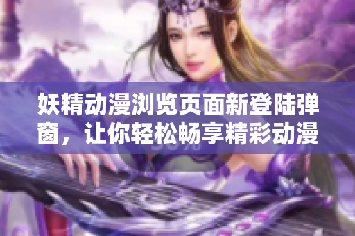 妖精动漫浏览页面新登陆弹窗，让你轻松畅享精彩动漫内容