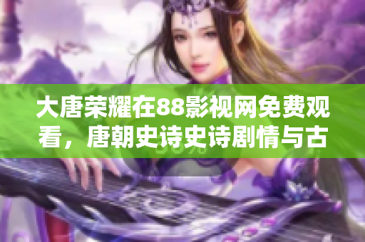 大唐荣耀在88影视网免费观看，唐朝史诗史诗剧情与古代历史相结合