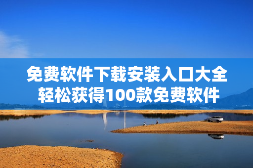 免费软件下载安装入口大全 轻松获得100款免费软件