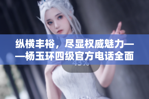 纵横丰裕，尽显权威魅力——杨玉环四级官方电话全面揭秘