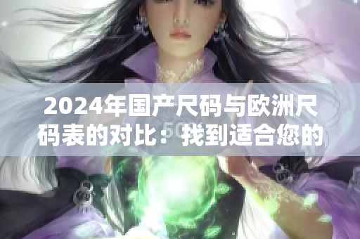 2024年国产尺码与欧洲尺码表的对比：找到适合您的完美尺码