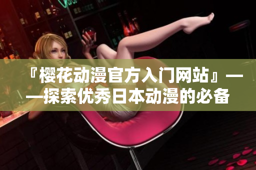 『樱花动漫官方入门网站』——探索优秀日本动漫的必备指南