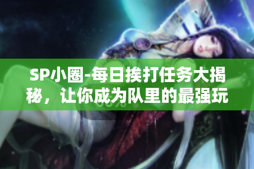 SP小圈-每日挨打任务大揭秘，让你成为队里的最强玩家
