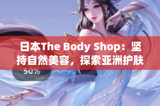 日本The Body Shop：坚持自然美容，探索亚洲护肤之道