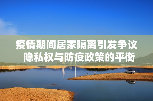 疫情期间居家隔离引发争议  隐私权与防疫政策的平衡之路