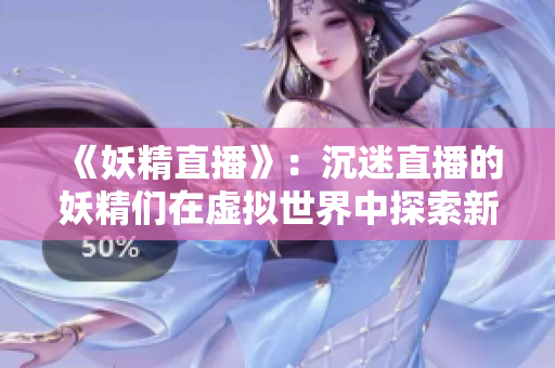 《妖精直播》：沉迷直播的妖精们在虚拟世界中探索新奇的视听体验