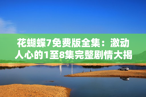 花蝴蝶7免费版全集：激动人心的1至8集完整剧情大揭秘