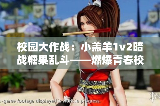校园大作战：小羔羊1v2暗战糖果乱斗——燃爆青春校园火花