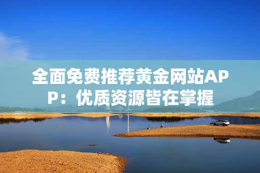 全面免费推荐黄金网站APP：优质资源皆在掌握