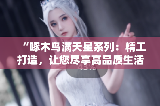 “啄木鸟满天星系列：精工打造，让您尽享高品质生活体验”