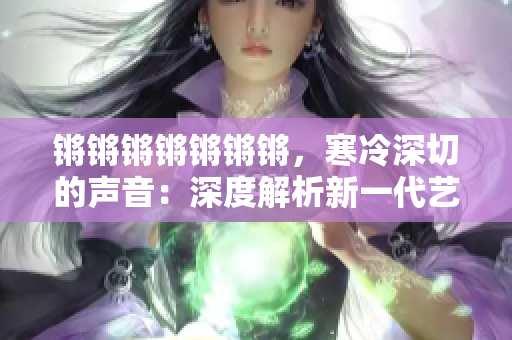 锵锵锵锵锵锵锵，寒冷深切的声音：深度解析新一代艺术家的跃迁