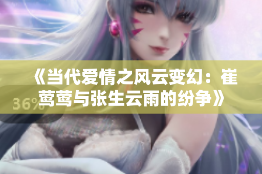 《当代爱情之风云变幻：崔莺莺与张生云雨的纷争》