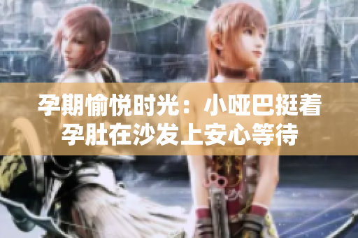 孕期愉悦时光：小哑巴挺着孕肚在沙发上安心等待